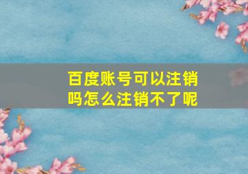 百度账号可以注销吗怎么注销不了呢