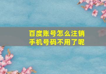 百度账号怎么注销手机号码不用了呢