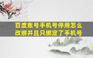 百度账号手机号停用怎么改绑并且只绑定了手机号