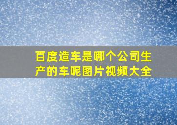 百度造车是哪个公司生产的车呢图片视频大全