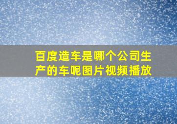 百度造车是哪个公司生产的车呢图片视频播放