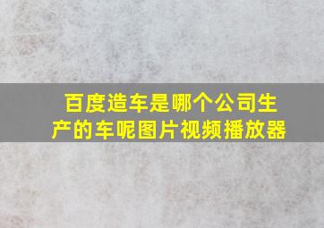 百度造车是哪个公司生产的车呢图片视频播放器