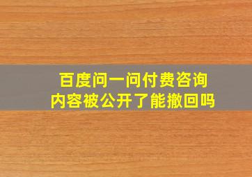 百度问一问付费咨询内容被公开了能撤回吗