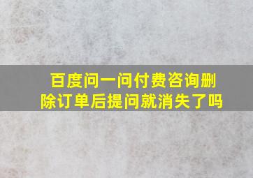 百度问一问付费咨询删除订单后提问就消失了吗