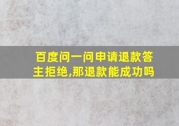 百度问一问申请退款答主拒绝,那退款能成功吗