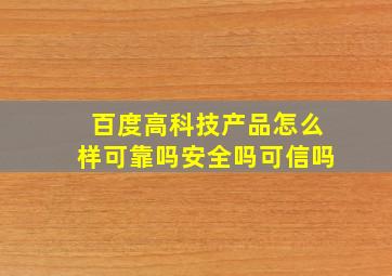 百度高科技产品怎么样可靠吗安全吗可信吗