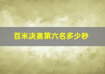 百米决赛第六名多少秒