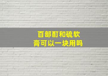 百部酊和硫软膏可以一块用吗