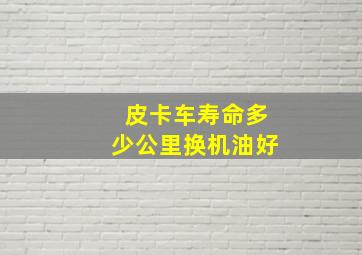 皮卡车寿命多少公里换机油好