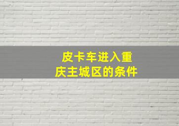 皮卡车进入重庆主城区的条件