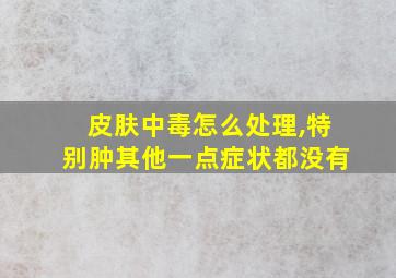 皮肤中毒怎么处理,特别肿其他一点症状都没有