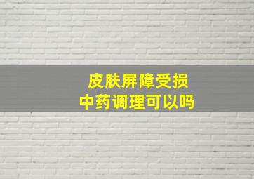 皮肤屏障受损中药调理可以吗