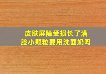 皮肤屏障受损长了满脸小颗粒要用洗面奶吗