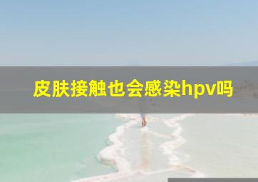 皮肤接触也会感染hpv吗