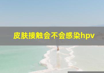 皮肤接触会不会感染hpv