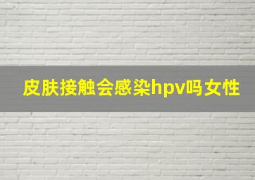 皮肤接触会感染hpv吗女性