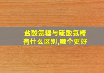 盐酸氨糖与硫酸氨糖有什么区别,哪个更好