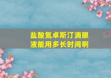 盐酸氮卓斯汀滴眼液能用多长时间啊