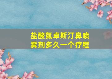 盐酸氮卓斯汀鼻喷雾剂多久一个疗程