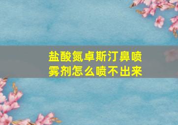 盐酸氮卓斯汀鼻喷雾剂怎么喷不出来