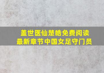 盖世医仙楚皓免费阅读最新章节中国女足守门员