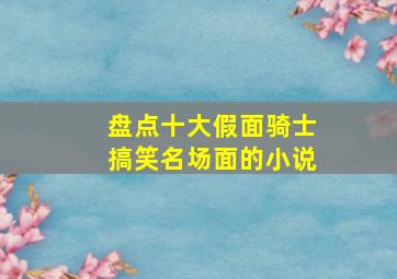 盘点十大假面骑士搞笑名场面的小说