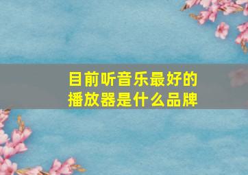 目前听音乐最好的播放器是什么品牌