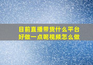 目前直播带货什么平台好做一点呢视频怎么做