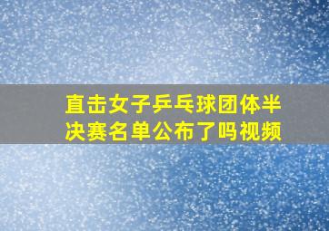 直击女子乒乓球团体半决赛名单公布了吗视频