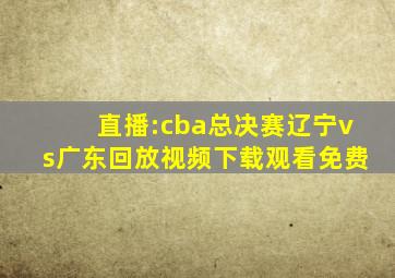 直播:cba总决赛辽宁vs广东回放视频下载观看免费