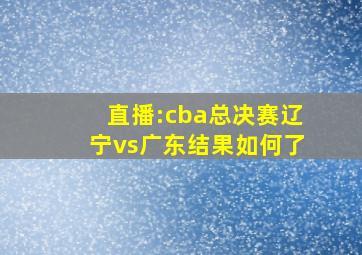 直播:cba总决赛辽宁vs广东结果如何了