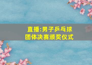 直播:男子乒乓球团体决赛颁奖仪式