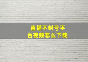 直播不封号平台视频怎么下载