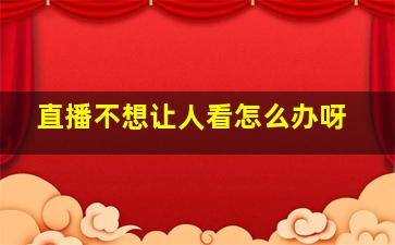 直播不想让人看怎么办呀