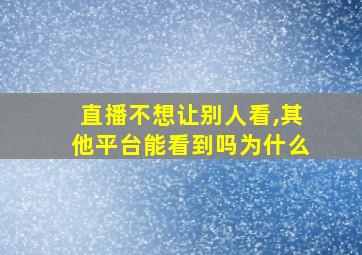 直播不想让别人看,其他平台能看到吗为什么