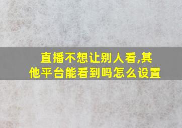 直播不想让别人看,其他平台能看到吗怎么设置