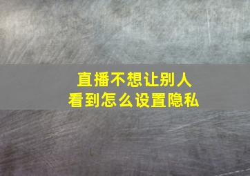 直播不想让别人看到怎么设置隐私