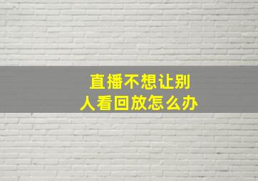 直播不想让别人看回放怎么办