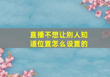 直播不想让别人知道位置怎么设置的