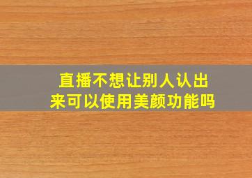 直播不想让别人认出来可以使用美颜功能吗