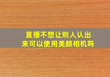 直播不想让别人认出来可以使用美颜相机吗