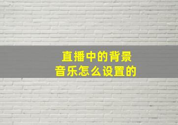 直播中的背景音乐怎么设置的