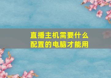 直播主机需要什么配置的电脑才能用