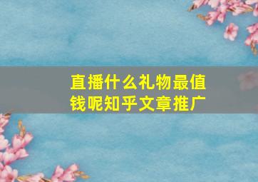 直播什么礼物最值钱呢知乎文章推广