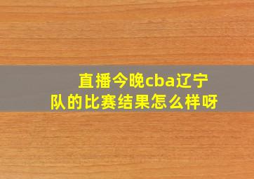 直播今晚cba辽宁队的比赛结果怎么样呀