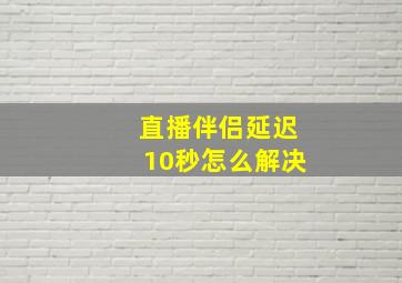 直播伴侣延迟10秒怎么解决