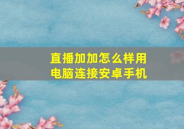 直播加加怎么样用电脑连接安卓手机