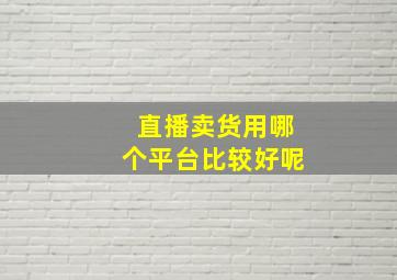 直播卖货用哪个平台比较好呢