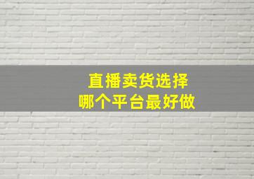 直播卖货选择哪个平台最好做