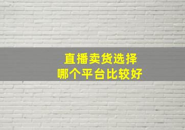 直播卖货选择哪个平台比较好